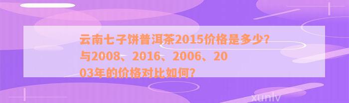 云南七子饼普洱茶2015价格是多少？与2008、2016、2006、2003年的价格对比如何？