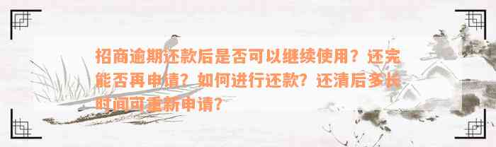 招商逾期还款后是否可以继续使用？还完能否再申请？如何进行还款？还清后多长时间可重新申请？