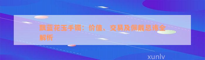 飘蓝花玉手镯：价值、交易及佩戴忌讳全解析