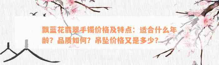 飘蓝花翡翠手镯价格及特点：适合什么年龄？品质如何？吊坠价格又是多少？