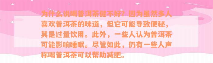 为什么说喝普洱茶健不好？因为虽然多人喜欢普洱茶的味道，但它可能导致便秘，其是过量饮用。此外，一些人认为普洱茶可能影响睡眠。尽管如此，仍有一些人声称喝普洱茶可以帮助减肥。