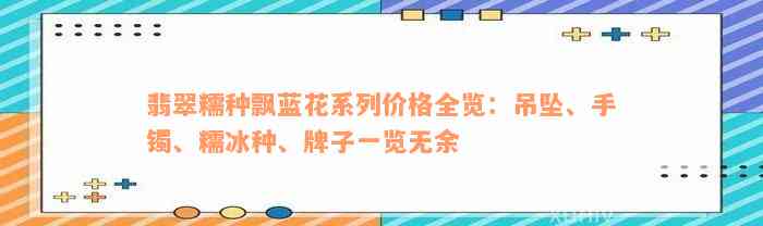 翡翠糯种飘蓝花系列价格全览：吊坠、手镯、糯冰种、牌子一览无余