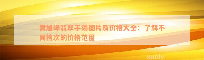 黄加绿翡翠手镯图片及价格大全：了解不同档次的价格范围