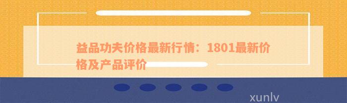 益品功夫价格最新行情：1801最新价格及产品评价