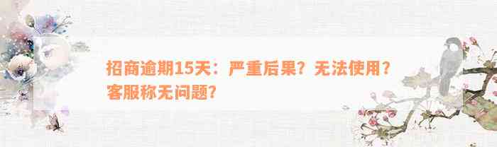 招商逾期15天：严重后果？无法使用？客服称无问题？