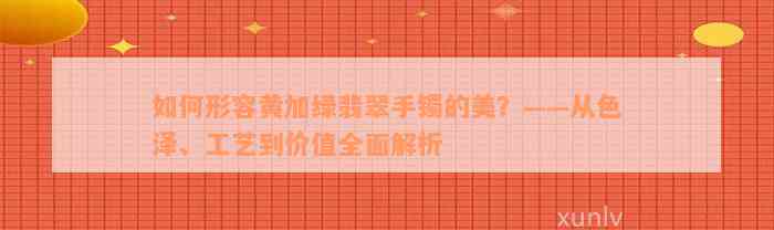 如何形容黄加绿翡翠手镯的美？——从色泽、工艺到价值全面解析