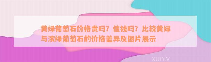 黄绿葡萄石价格贵吗？值钱吗？比较黄绿与浓绿葡萄石的价格差异及图片展示