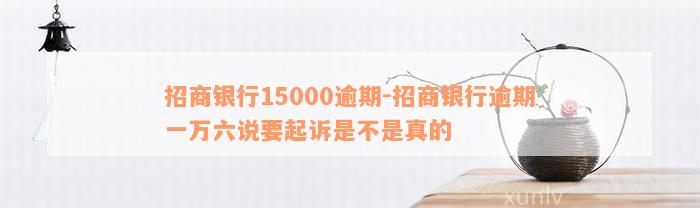 招商银行15000逾期-招商银行逾期一万六说要起诉是不是真的