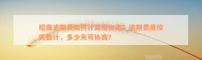 招商逾期费如何计算及协商？逾期费用按天数计，多少天可协商？