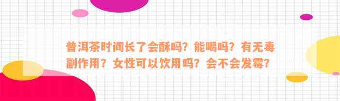 普洱茶时间长了会酥吗？能喝吗？有无毒副作用？女性可以饮用吗？会不会发霉？