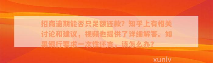 招商逾期能否只足额还款？知乎上有相关讨论和建议，视频也提供了详细解答。如果银行要求一次性还完，该怎么办？