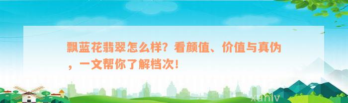 飘蓝花翡翠怎么样？看颜值、价值与真伪，一文帮你了解档次！