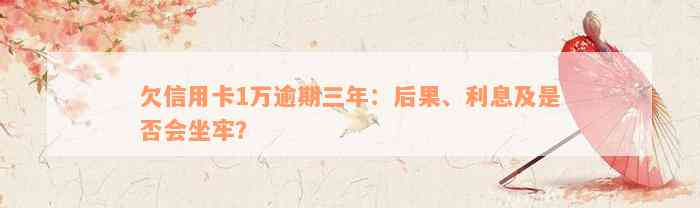 欠信用卡1万逾期三年：后果、利息及是否会坐牢？