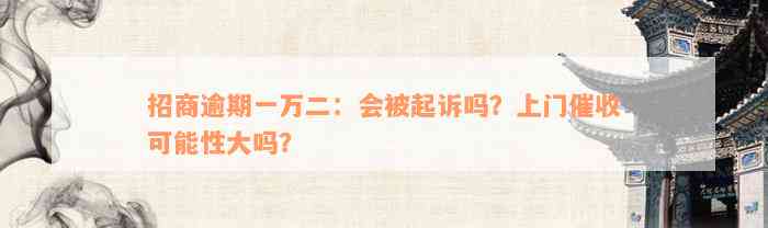 招商逾期一万二：会被起诉吗？上门催收可能性大吗？