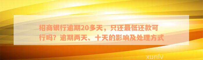 招商银行逾期20多天，只还最低还款可行吗？逾期两天、十天的影响及处理方式