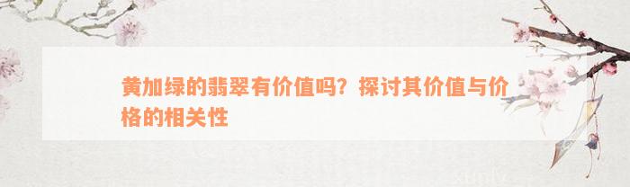 黄加绿的翡翠有价值吗？探讨其价值与价格的相关性