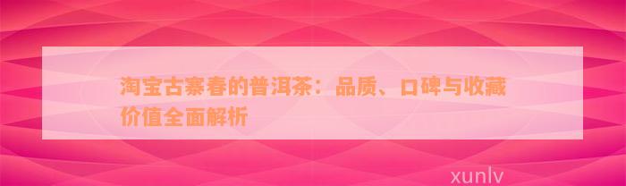 淘宝古寨春的普洱茶：品质、口碑与收藏价值全面解析