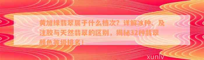 黄加绿翡翠属于什么档次？详解冰种、及注胶与天然翡翠的区别，揭秘32种翡翠颜色等级排名！