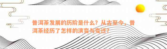 普洱茶发展的历阶是什么？从古至今，普洱茶经历了怎样的演变与变迁？