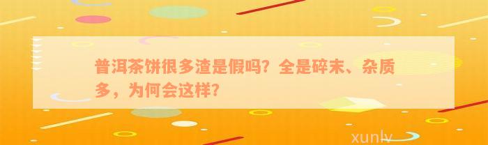 普洱茶饼很多渣是假吗？全是碎末、杂质多，为何会这样？