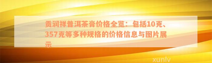 贡润祥普洱茶膏价格全览：包括10克、357克等多种规格的价格信息与图片展示