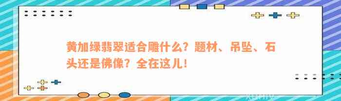 黄加绿翡翠适合雕什么？题材、吊坠、石头还是佛像？全在这儿！