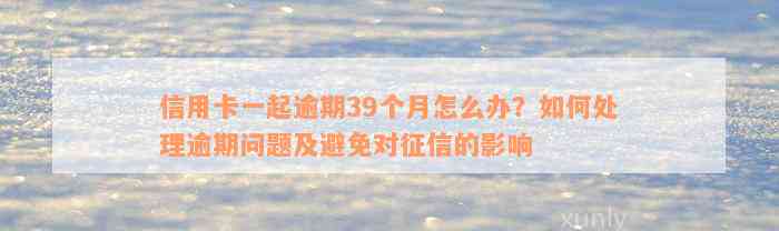 信用卡一起逾期39个月怎么办？如何处理逾期问题及避免对征信的影响