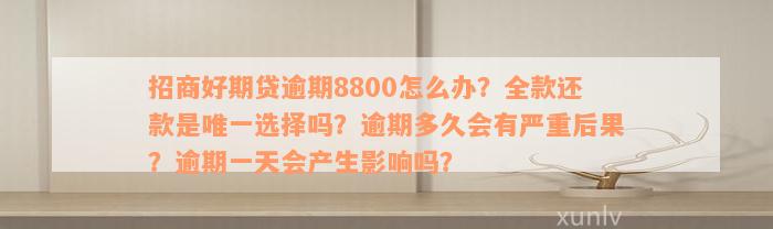 招商好期贷逾期8800怎么办？全款还款是唯一选择吗？逾期多久会有严重后果？逾期一天会产生影响吗？