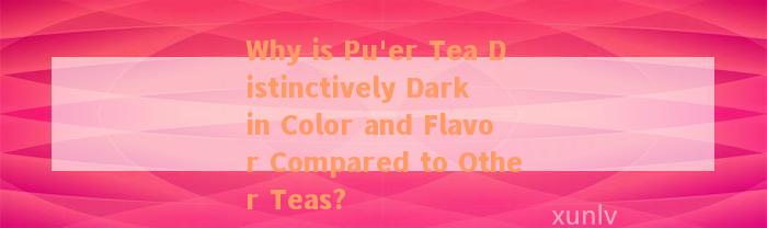 Why is Pu'er Tea Distinctively Dark in Color and Flavor Compared to Other Teas?