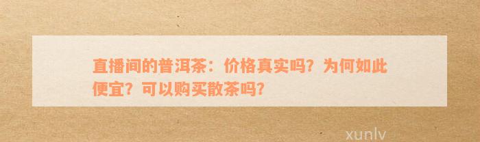 直播间的普洱茶：价格真实吗？为何如此便宜？可以购买散茶吗？