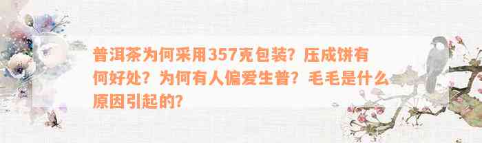 普洱茶为何采用357克包装？压成饼有何好处？为何有人偏爱生普？毛毛是什么原因引起的？