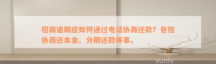 招商逾期应如何通过电话协商还款？包括协商还本金、分期还款等事。