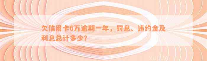 欠信用卡6万逾期一年，罚息、违约金及利息总计多少？