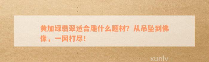 黄加绿翡翠适合雕什么题材？从吊坠到佛像，一网打尽！