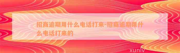 招商逾期用什么电话打来-招商逾期用什么电话打来的