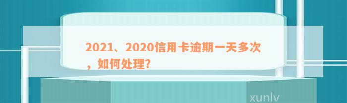 2021、2020信用卡逾期一天多次，如何处理？