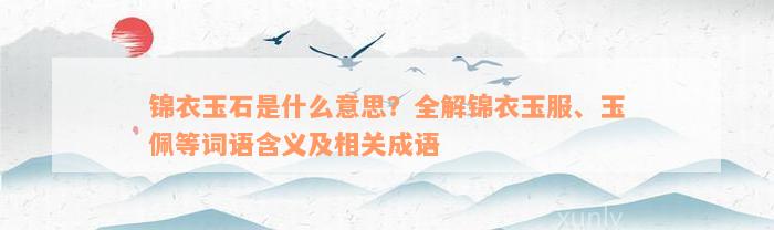 锦衣玉石是什么意思？全解锦衣玉服、玉佩等词语含义及相关成语