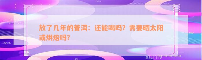 放了几年的普洱：还能喝吗？需要晒太阳或烘焙吗？