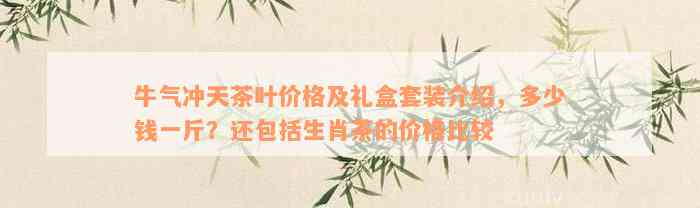 牛气冲天茶叶价格及礼盒套装介绍，多少钱一斤？还包括生肖茶的价格比较