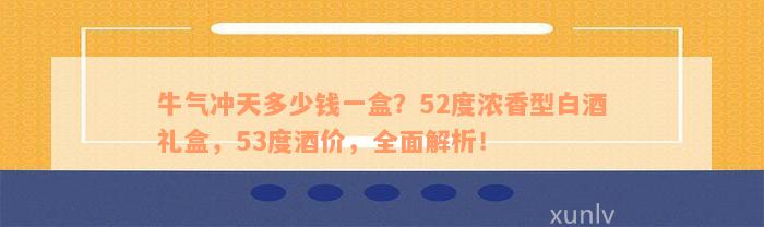 牛气冲天多少钱一盒？52度浓香型白酒礼盒，53度酒价，全面解析！