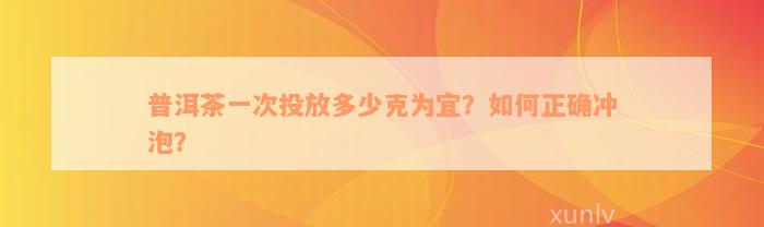 普洱茶一次投放多少克为宜？如何正确冲泡？