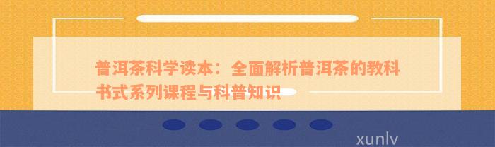 普洱茶科学读本：全面解析普洱茶的教科书式系列课程与科普知识