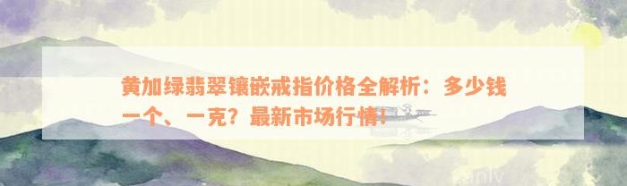 黄加绿翡翠镶嵌戒指价格全解析：多少钱一个、一克？最新市场行情！