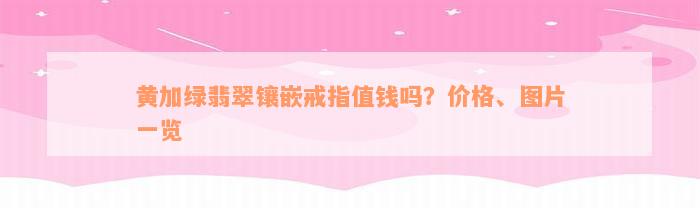 黄加绿翡翠镶嵌戒指值钱吗？价格、图片一览