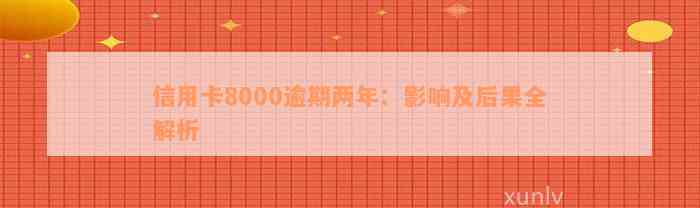 信用卡8000逾期两年：影响及后果全解析