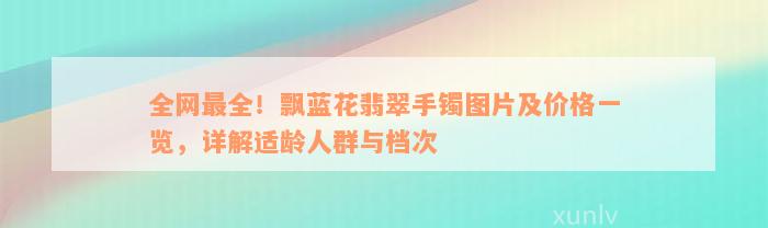 全网最全！飘蓝花翡翠手镯图片及价格一览，详解适龄人群与档次