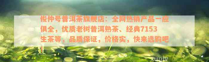 俊仲号普洱茶旗舰店：全网热销产品一应俱全，优质老树普洱熟茶、经典7153生茶等，品质保证，价格实，快来选购吧！