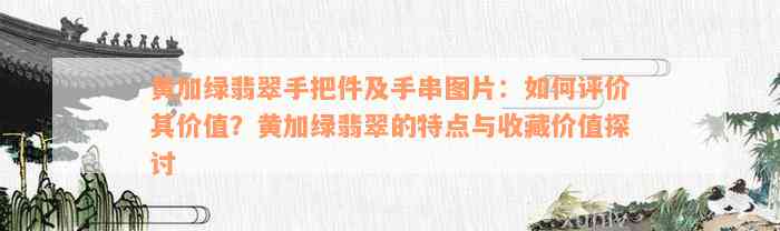 黄加绿翡翠手把件及手串图片：如何评价其价值？黄加绿翡翠的特点与收藏价值探讨