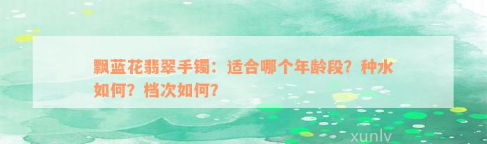 飘蓝花翡翠手镯：适合哪个年龄段？种水如何？档次如何？