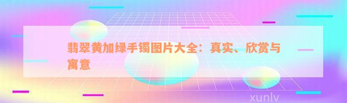 翡翠黄加绿手镯图片大全：真实、欣赏与寓意